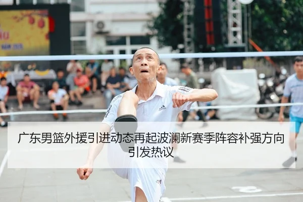 广东男篮外援引进动态再起波澜新赛季阵容补强方向引发热议 | dianjingniu